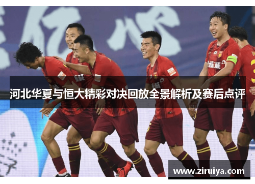 河北华夏与恒大精彩对决回放全景解析及赛后点评