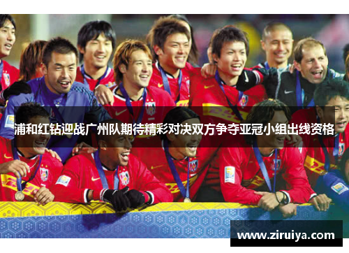 浦和红钻迎战广州队期待精彩对决双方争夺亚冠小组出线资格