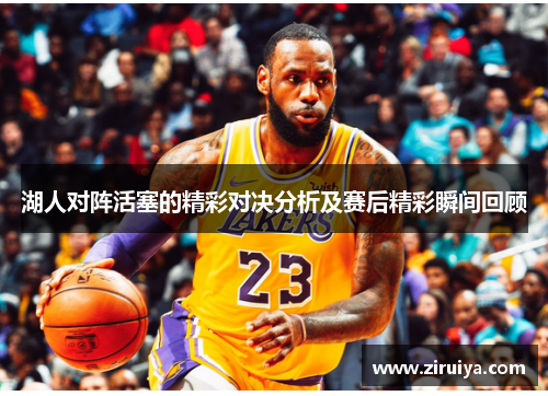 湖人对阵活塞的精彩对决分析及赛后精彩瞬间回顾