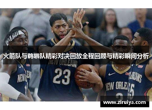火箭队与鹈鹕队精彩对决回放全程回顾与精彩瞬间分析