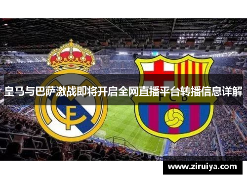 皇马与巴萨激战即将开启全网直播平台转播信息详解