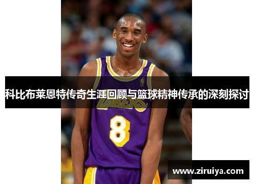 科比布莱恩特传奇生涯回顾与篮球精神传承的深刻探讨