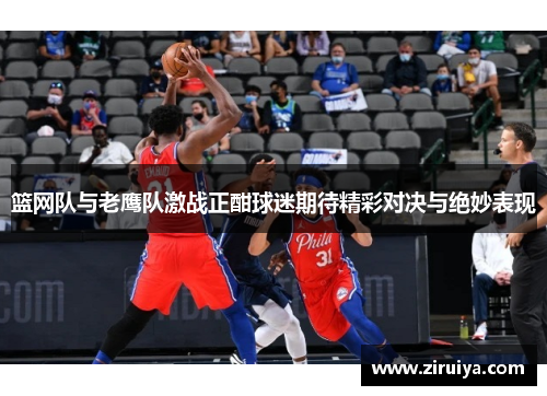 篮网队与老鹰队激战正酣球迷期待精彩对决与绝妙表现