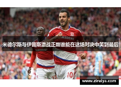 米德尔斯与伊普斯激战正酣谁能在这场对决中笑到最后