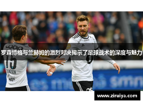罗森博格与兰赫姆的激烈对决揭示了足球战术的深度与魅力